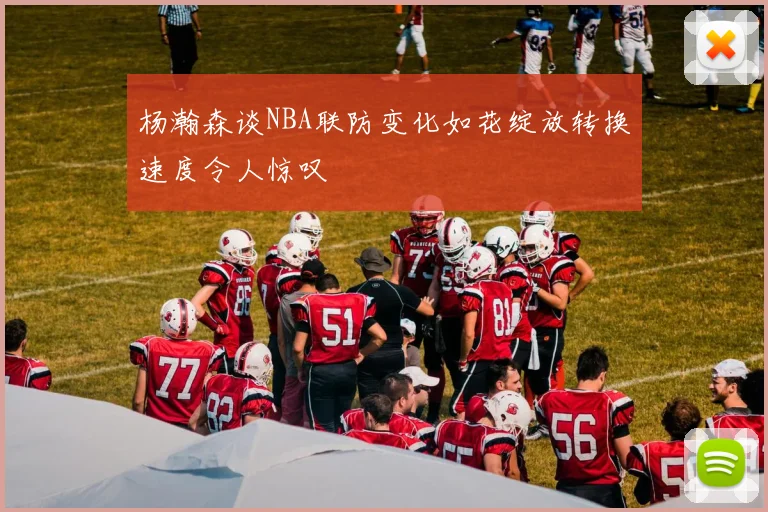 杨瀚森谈NBA联防变化如花绽放转换速度令人惊叹