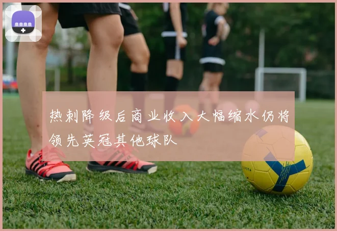 热刺降级后商业收入大幅缩水仍将领先英冠其他球队