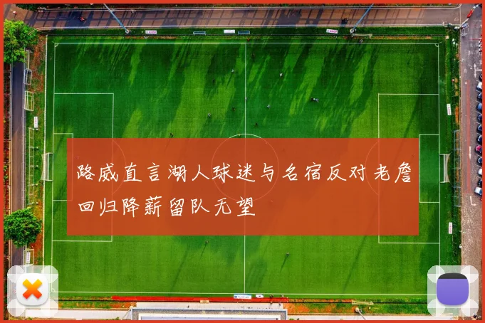 路威直言湖人球迷与名宿反对老詹回归降薪留队无望