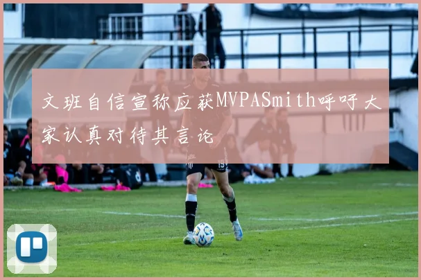 文班自信宣称应获MVPASmith呼吁大家认真对待其言论