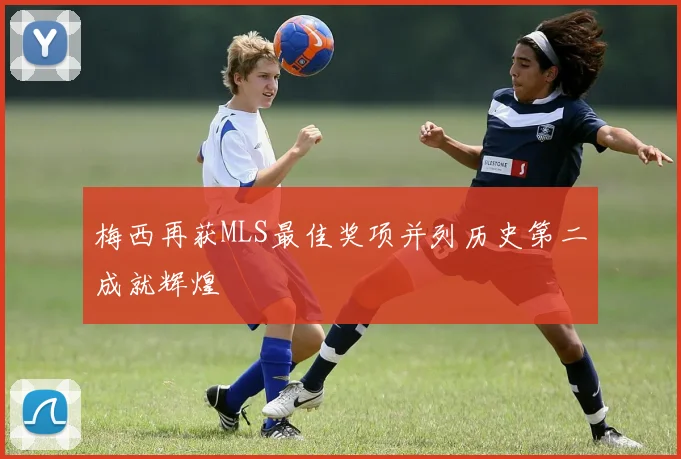 梅西再获MLS最佳奖项并列历史第二成就辉煌