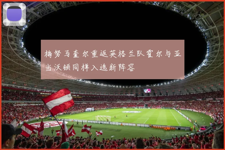 梅努马奎尔重返英格兰队霍尔与亚当沃顿同样入选新阵容
