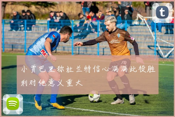 小贾巴里称杜兰特信心满满此役胜利对他意义重大