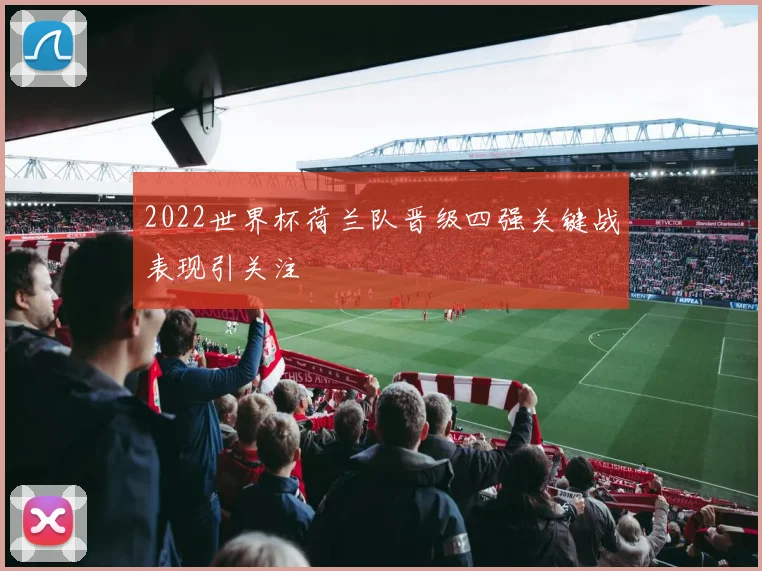 2022世界杯荷兰队晋级四强关键战表现引关注