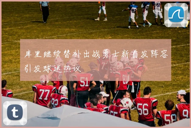 库里继续替补出战勇士新首发阵容引发球迷热议