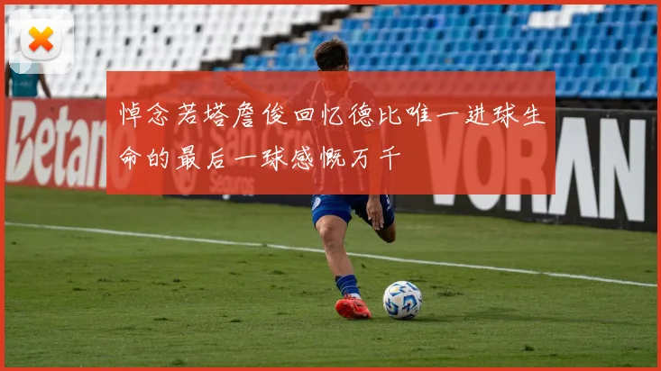 悼念若塔詹俊回忆德比唯一进球生命的最后一球感慨万千