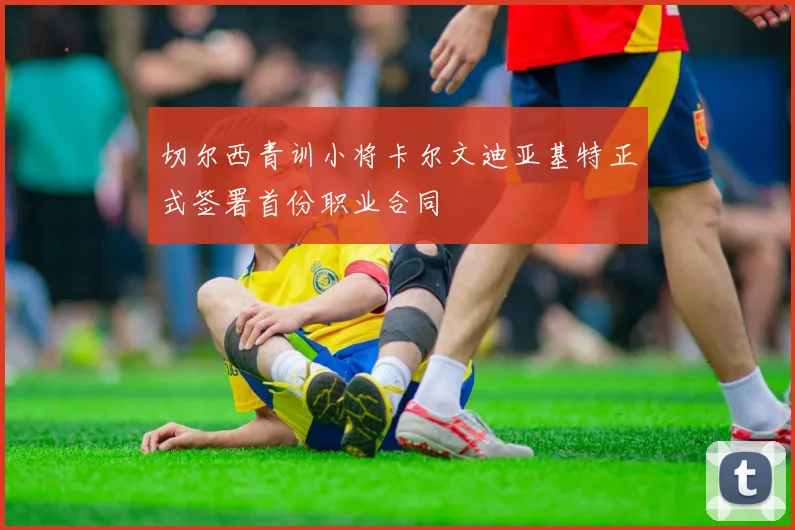 切尔西青训小将卡尔文迪亚基特正式签署首份职业合同