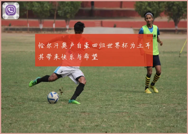 恰尔汗奥卢自豪回归世界杯为土耳其带来快乐与希望