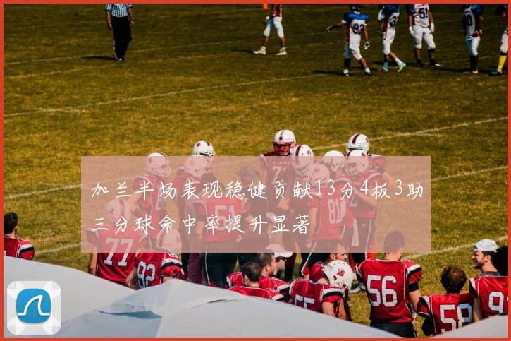 加兰半场表现稳健贡献13分4板3助三分球命中率提升显著