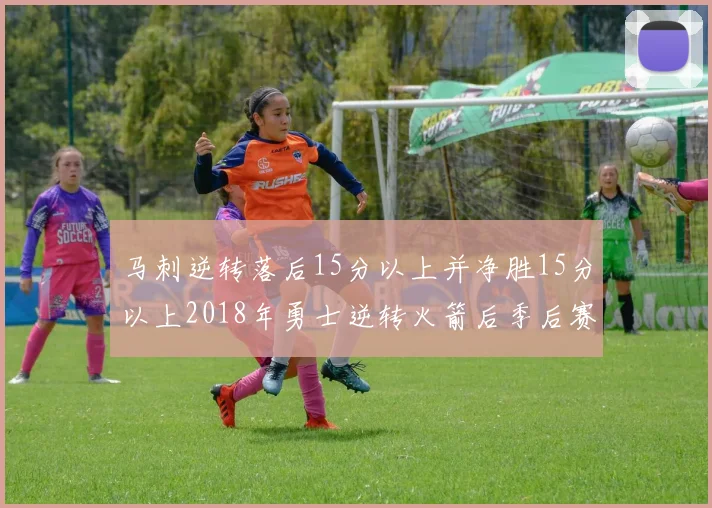 马刺逆转落后15分以上并净胜15分以上2018年勇士逆转火箭后季后赛再现奇迹