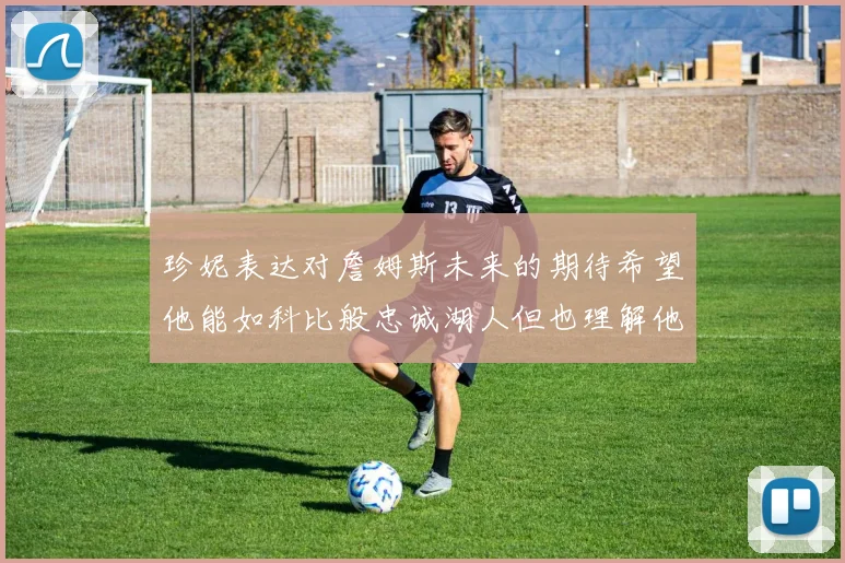 珍妮表达对詹姆斯未来的期待希望他能如科比般忠诚湖人但也理解他可能选择离开